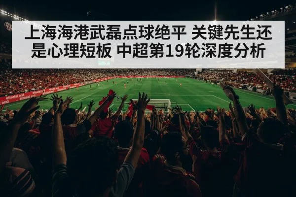 上海海港武磊点球绝平 关键先生还是心理短板 中超第19轮深度分析